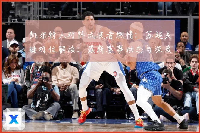 凯尔特人对阵流浪者燃情：苏超关键对位解读：最新赛事动态与深度分析