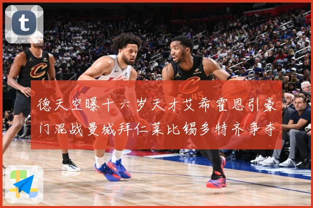 德天空曝十六岁天才艾希霍恩引豪门混战曼城拜仁莱比锡多特齐争夺数据研判：最新赛事动态与深度分析