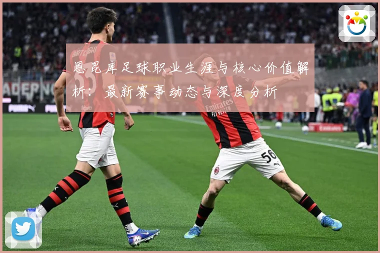 恩昆库足球职业生涯与核心价值解析：最新赛事动态与深度分析
