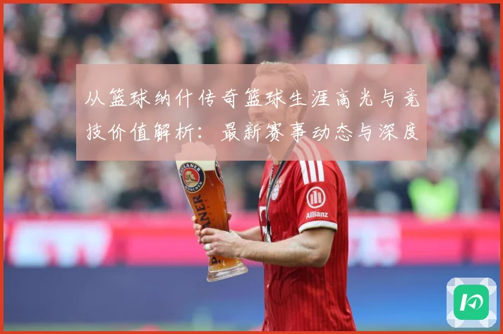从篮球纳什传奇篮球生涯高光与竞技价值解析：最新赛事动态与深度分析