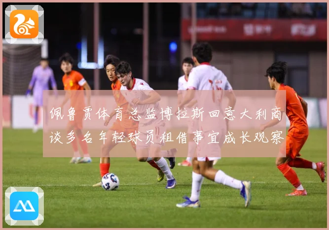 佩鲁贾体育总监博拉斯回意大利商谈多名年轻球员租借事宜成长观察：最新赛事动态与深度分析
