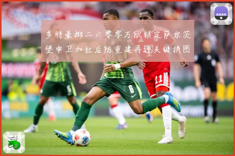 多特豪掷二六零零万欧锁定萨尔茨堡中卫加杜后防重建再迎关键拼图成长观察：最新赛事动态与深度分析