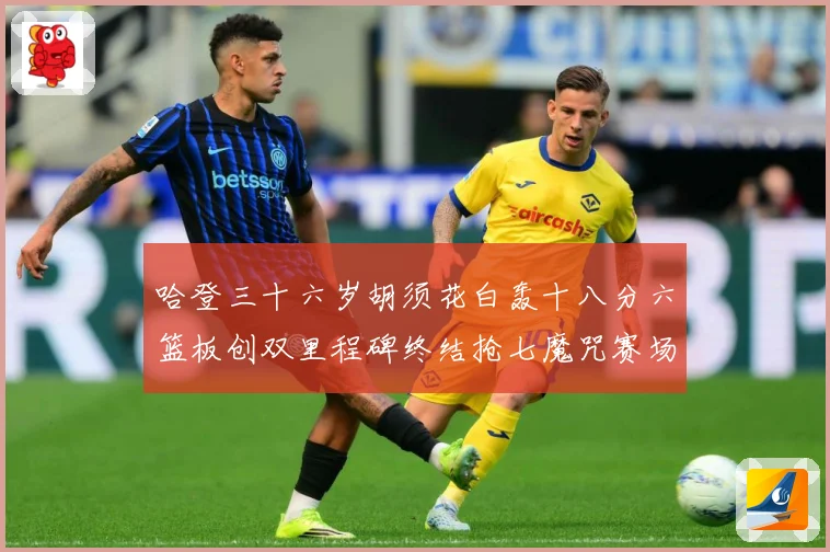 哈登三十六岁胡须花白轰十八分六篮板创双里程碑终结抢七魔咒赛场复盘：最新赛事动态与深度分析
