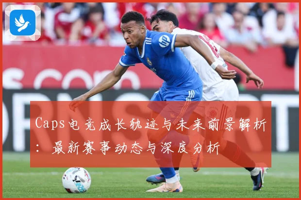 Caps电竞成长轨迹与未来前景解析：最新赛事动态与深度分析