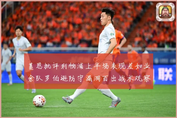 基恩批评利物浦上半场表现差如业余队罗伯逊防守漏洞百出战术观察：最新赛事动态与深度分析