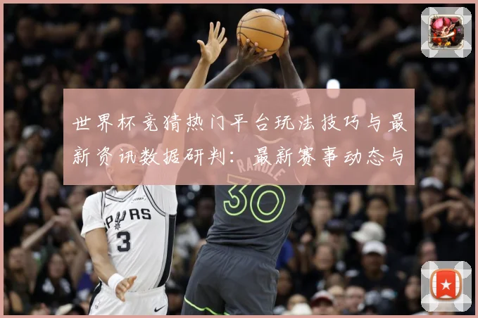 世界杯竞猜热门平台玩法技巧与最新资讯数据研判：最新赛事动态与深度分析
