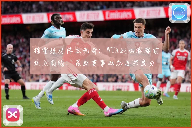 穆霍娃对阵本西奇：WTA巡回赛赛前焦点前瞻：最新赛事动态与深度分析