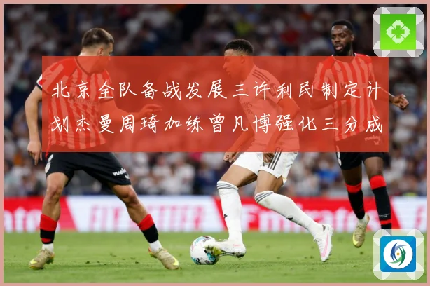 北京全队备战发展三许利民制定计划杰曼周琦加练曾凡博强化三分成长观察：最新赛事动态与深度分析