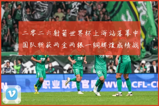 二零二六射箭世界杯上海站落幕中国队斩获两金两银一铜辉煌成绩战术观察：最新赛事动态与深度分析