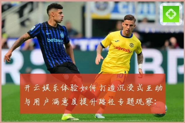 开云娱乐体验如何打造沉浸式互动与用户满意度提升路径专题观察：最新赛事动态与深度分析