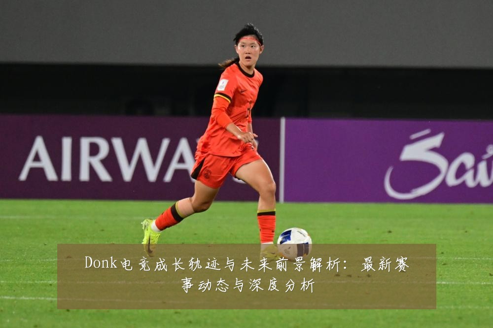 Donk电竞成长轨迹与未来前景解析:最新赛事动态与深度分析