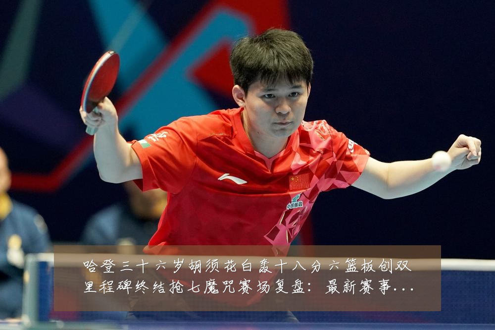 哈登三十六岁胡须花白轰十八分六篮板创双里程碑终结抢七魔咒赛场复盘:最新赛事动态与深度分析