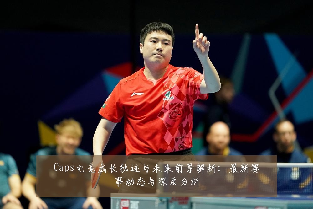 Caps电竞成长轨迹与未来前景解析:最新赛事动态与深度分析