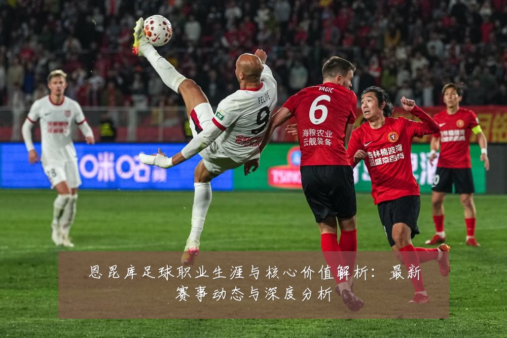 恩昆库足球职业生涯与核心价值解析:最新赛事动态与深度分析
