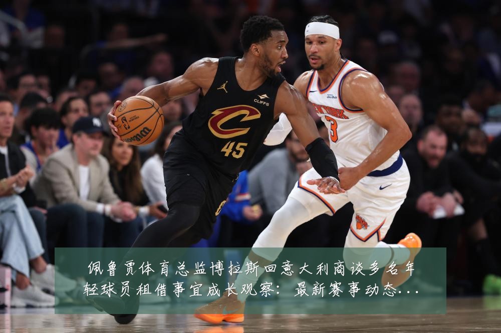 佩鲁贾体育总监博拉斯回意大利商谈多名年轻球员租借事宜成长观察:最新赛事动态与深度分析