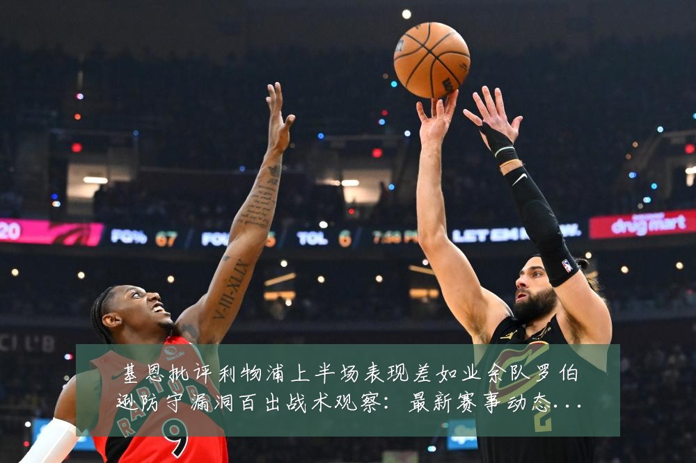 基恩批评利物浦上半场表现差如业余队罗伯逊防守漏洞百出战术观察：最新赛事动态与深度分析
