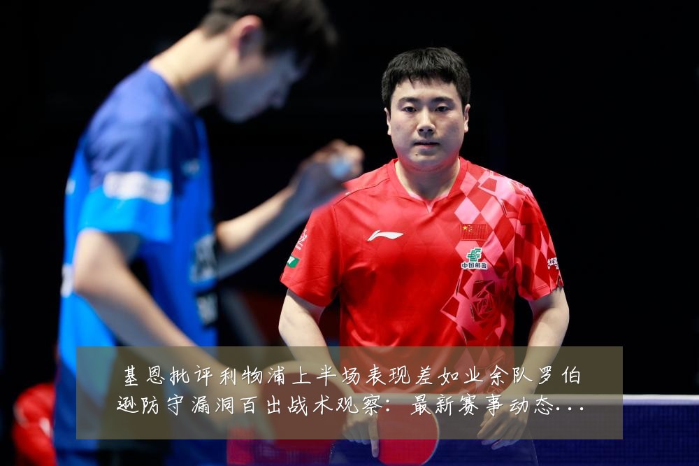 基恩批评利物浦上半场表现差如业余队罗伯逊防守漏洞百出战术观察：最新赛事动态与深度分析
