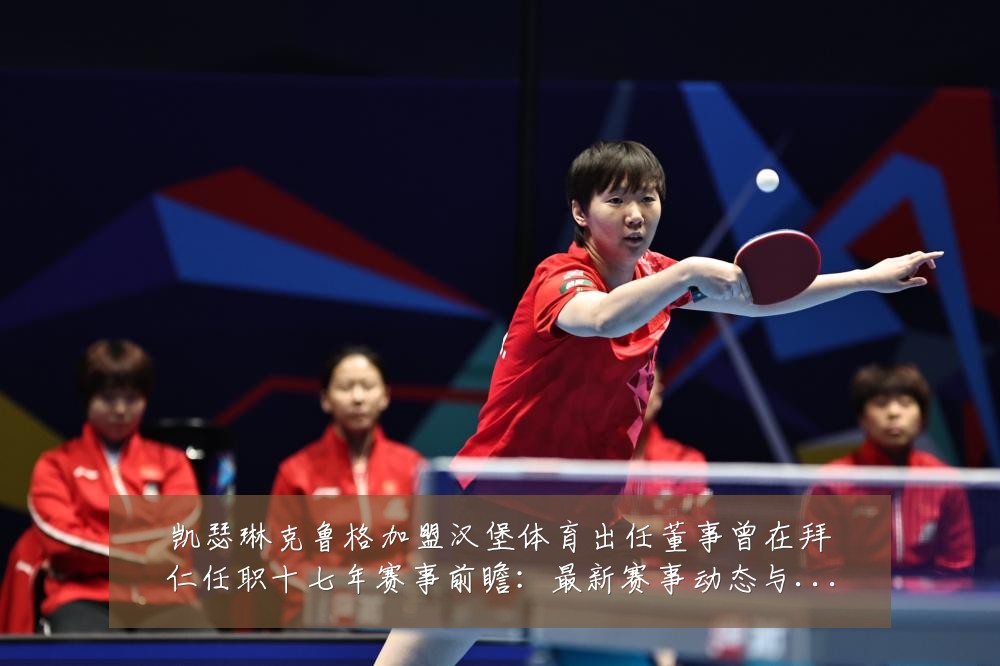 凯瑟琳克鲁格加盟汉堡体育出任董事曾在拜仁任职十七年赛事前瞻：最新赛事动态与深度分析