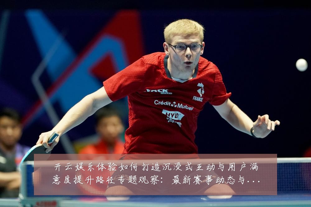 开云娱乐体验如何打造沉浸式互动与用户满意度提升路径专题观察：最新赛事动态与深度分析